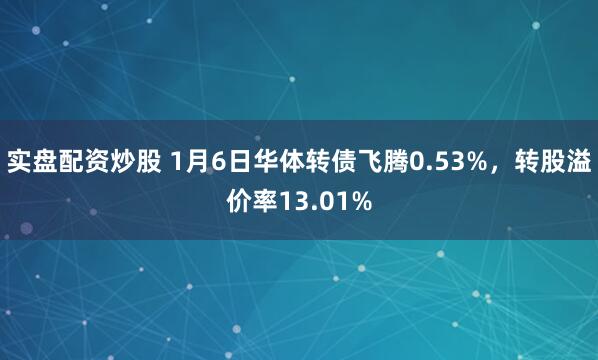 实盘配资炒股 1月6日华体转债飞腾0.53%，转股溢价率13.01%