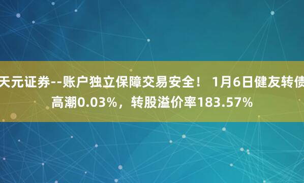 天元证券--账户独立保障交易安全！ 1月6日健友转债高潮0.03%，转股溢价率183.57%