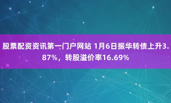 股票配资资讯第一门户网站 1月6日振华转债上升3.87%，转股溢价率16.69%