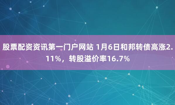 股票配资资讯第一门户网站 1月6日和邦转债高涨2.11%,转股溢价率16.7%