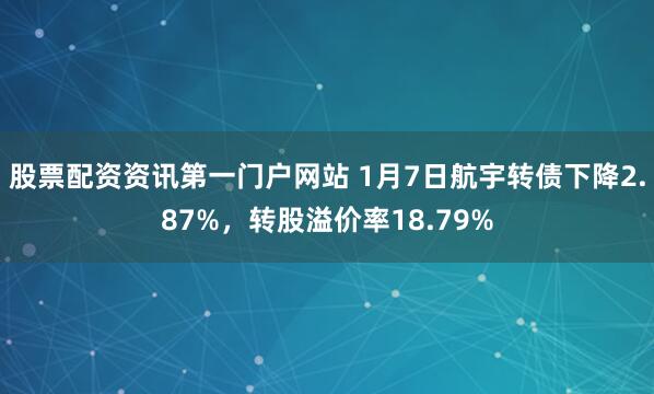 股票配资资讯第一门户网站 1月7日航宇转债下降2.87%，转股溢价率18.79%