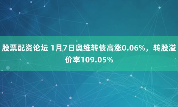 股票配资论坛 1月7日奥维转债高涨0.06%，转股溢价率109.05%