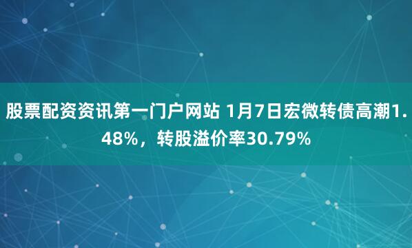 股票配资资讯第一门户网站 1月7日宏微转债高潮1.48%，转股溢价率30.79%