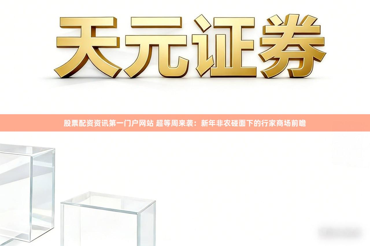 股票配资资讯第一门户网站 超等周来袭:新年非农碰面下的行家商场前瞻