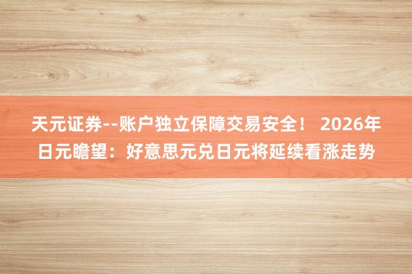 天元证券--账户独立保障交易安全！ 2026年日元瞻望：好意思元兑日元将延续看涨走势
