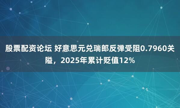 股票配资论坛 好意思元兑瑞郎反弹受阻0.7960关隘，2025年累计贬值12%