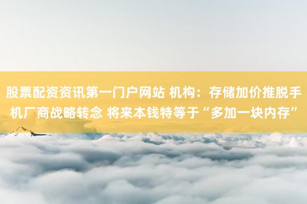 股票配资资讯第一门户网站 机构：存储加价推脱手机厂商战略转念 将来本钱特等于“多加一块内存”