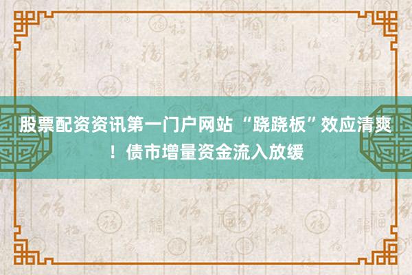股票配资资讯第一门户网站 “跷跷板”效应清爽！债市增量资金流入放缓