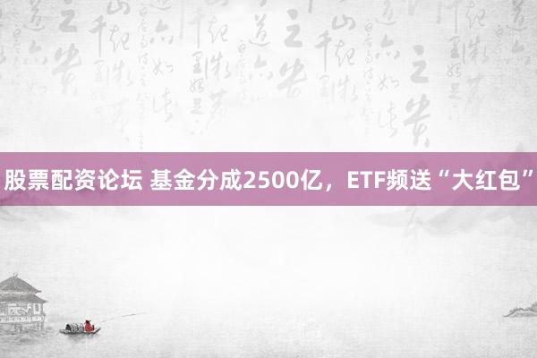 股票配资论坛 基金分成2500亿，ETF频送“大红包”
