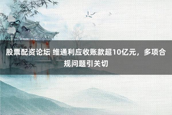 股票配资论坛 维通利应收账款超10亿元，多项合规问题引关切