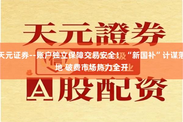 天元证券--账户独立保障交易安全！ “新国补”计谋落地 破费市场热力全开