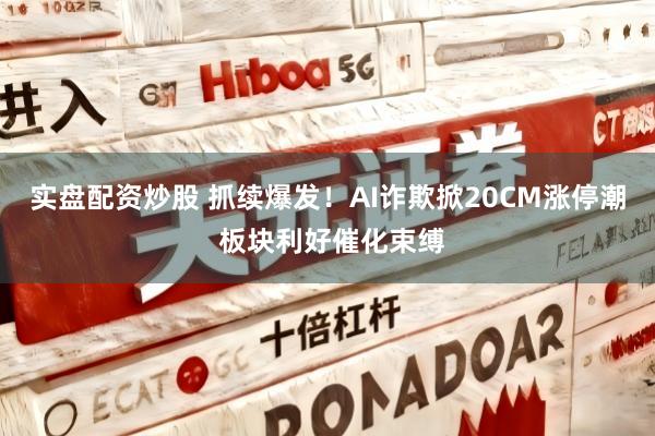 实盘配资炒股 抓续爆发！AI诈欺掀20CM涨停潮 板块利好催化束缚