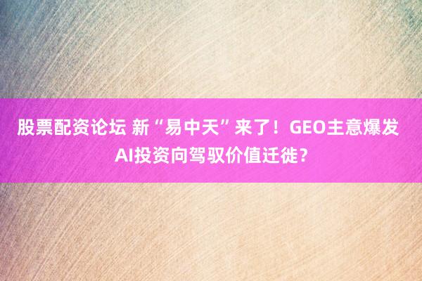 股票配资论坛 新“易中天”来了！GEO主意爆发 AI投资向驾驭价值迁徙？