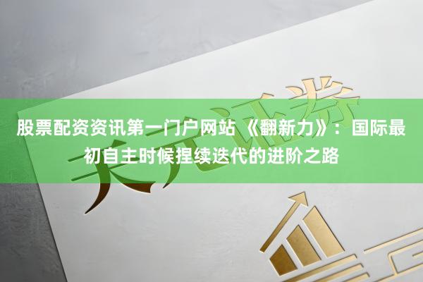 股票配资资讯第一门户网站 《翻新力》：国际最初自主时候捏续迭代的进阶之路