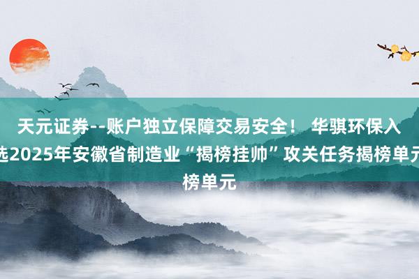 天元证券--账户独立保障交易安全！ 华骐环保入选2025年安徽省制造业“揭榜挂帅”攻关任务揭榜单元