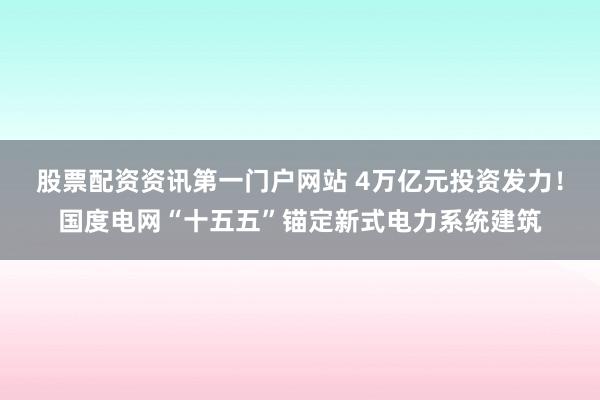 股票配资资讯第一门户网站 4万亿元投资发力！国度电网“十五五”锚定新式电力系统建筑