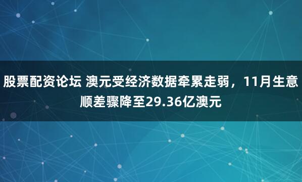 股票配资论坛 澳元受经济数据牵累走弱，11月生意顺差骤降至29.36亿澳元
