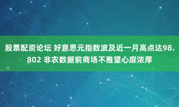 股票配资论坛 好意思元指数波及近一月高点达98.802 非农数据前商场不雅望心扉浓厚