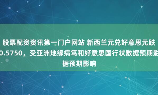股票配资资讯第一门户网站 新西兰元兑好意思元跌至0.5750，受亚洲地缘病笃和好意思国行状数据预期影响