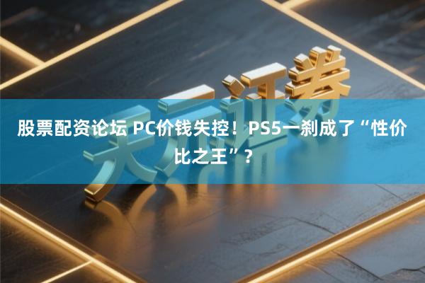 股票配资论坛 PC价钱失控！PS5一刹成了“性价比之王”？