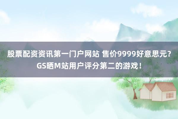 股票配资资讯第一门户网站 售价9999好意思元？GS晒M站用户评分第二的游戏！