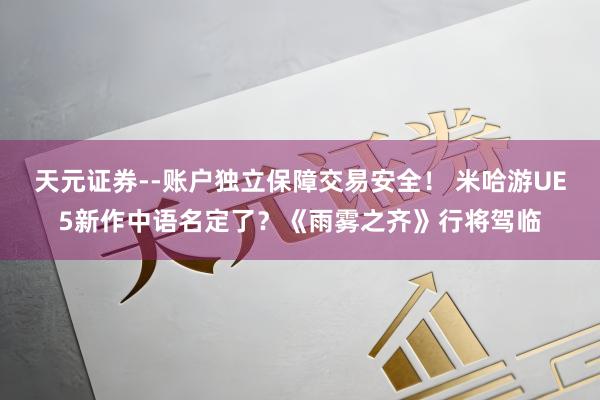 天元证券--账户独立保障交易安全！ 米哈游UE5新作中语名定了？《雨雾之齐》行将驾临