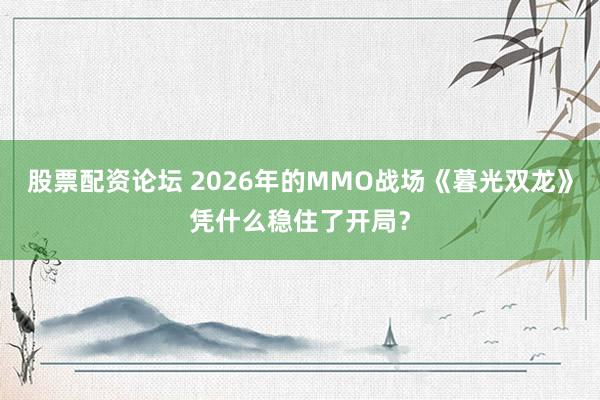 股票配资论坛 2026年的MMO战场《暮光双龙》凭什么稳住了开局？