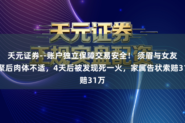 天元证券--账户独立保障交易安全！ 须眉与女友约聚后肉体不适，4天后被发现死一火，家属告状索赔31万