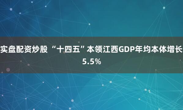 实盘配资炒股 “十四五”本领江西GDP年均本体增长5.5%