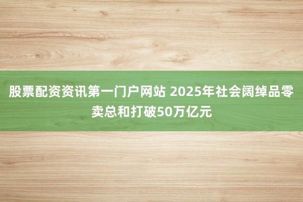 股票配资资讯第一门户网站 2025年社会阔绰品零卖总和打破50万亿元