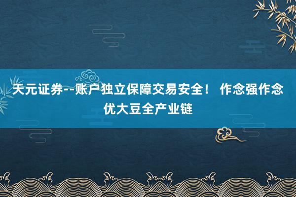 天元证券--账户独立保障交易安全！ 作念强作念优大豆全产业链
