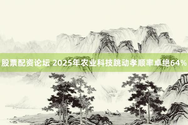股票配资论坛 2025年农业科技跳动孝顺率卓绝64%