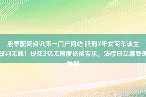 股票配资资讯第一门户网站 服刑7年女商东谈主改判无罪！提交3亿元国度抵偿苦求，法院已立案受理
