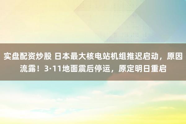 实盘配资炒股 日本最大核电站机组推迟启动，原因流露！3·11地面震后停运，原定明日重启