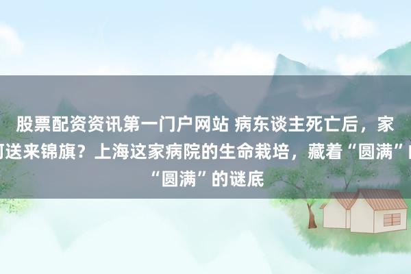 股票配资资讯第一门户网站 病东谈主死亡后，家属为何送来锦旗？上海这家病院的生命栽培，藏着“圆满”的谜底